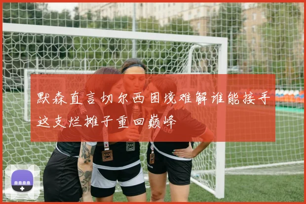 默森直言切尔西困境难解谁能接手这支烂摊子重回巅峰