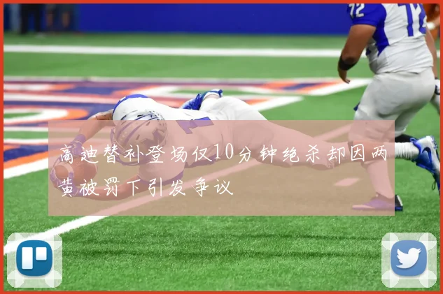 高迪替补登场仅10分钟绝杀却因两黄被罚下引发争议