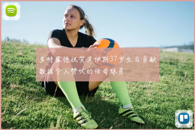 多特蒙德祝贺罗伊斯37岁生日贡献数据令人赞叹的传奇球员