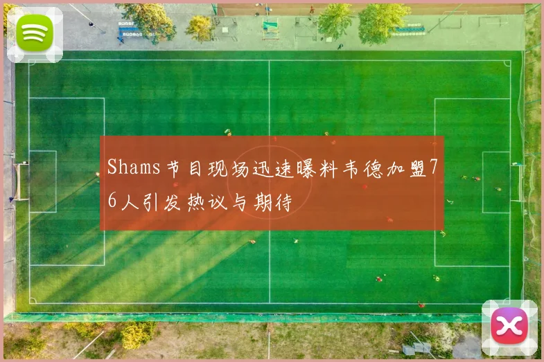 Shams节目现场迅速曝料韦德加盟76人引发热议与期待