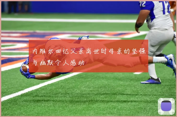 内维尔回忆父亲离世时母亲的坚强与幽默令人感动