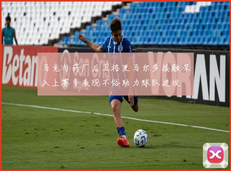 马竞与药厂后卫格里马尔多接触深入上赛季表现不俗助力球队进攻