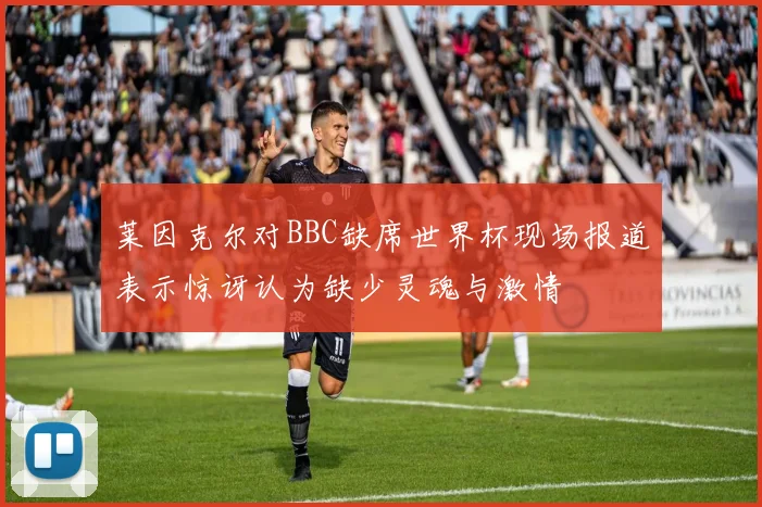 莱因克尔对BBC缺席世界杯现场报道表示惊讶认为缺少灵魂与激情
