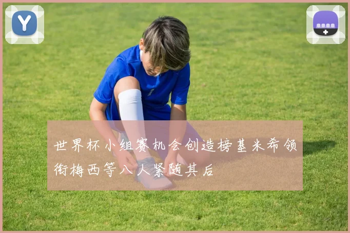 世界杯小组赛机会创造榜基米希领衔梅西等八人紧随其后