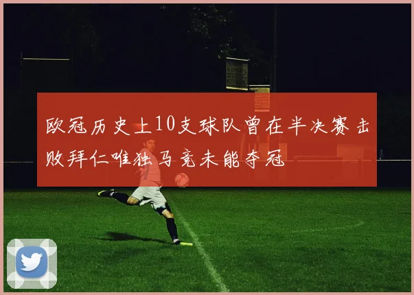 欧冠历史上10支球队曾在半决赛击败拜仁唯独马竞未能夺冠