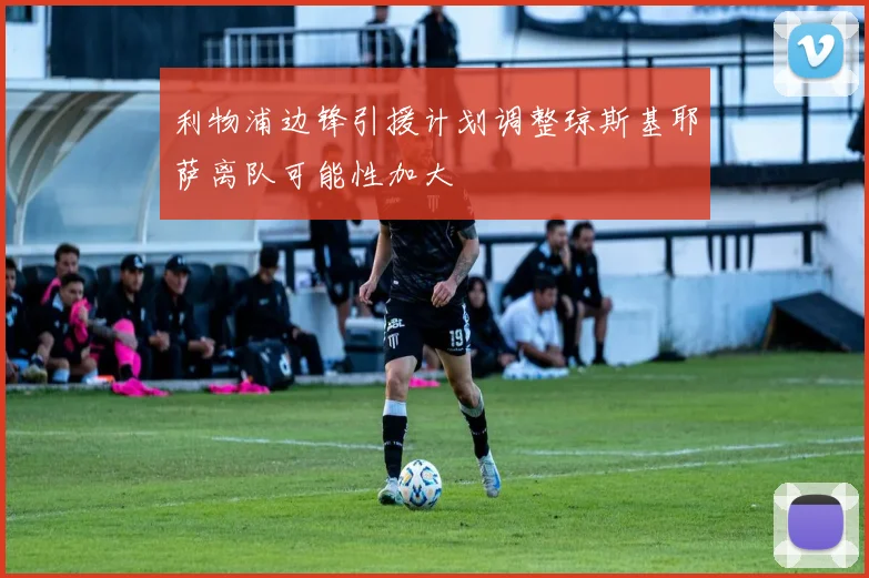 利物浦边锋引援计划调整琼斯基耶萨离队可能性加大