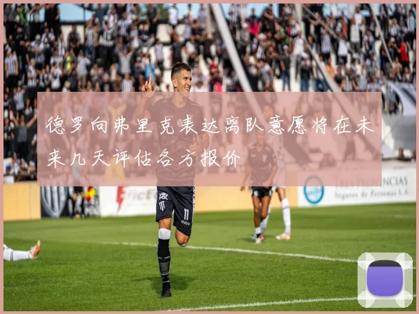 德罗向弗里克表达离队意愿将在未来几天评估各方报价