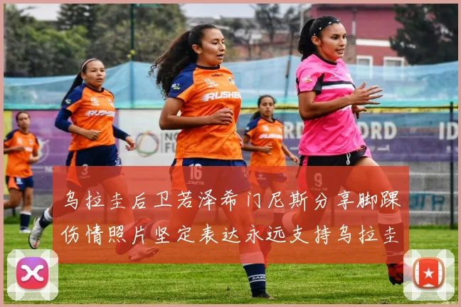 乌拉圭后卫若泽希门尼斯分享脚踝伤情照片坚定表达永远支持乌拉圭
