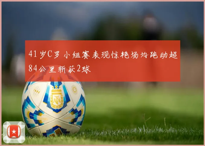 41岁C罗小组赛表现惊艳场均跑动超84公里斩获2球