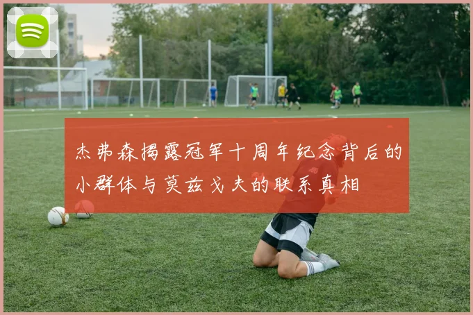 杰弗森揭露冠军十周年纪念背后的小群体与莫兹戈夫的联系真相