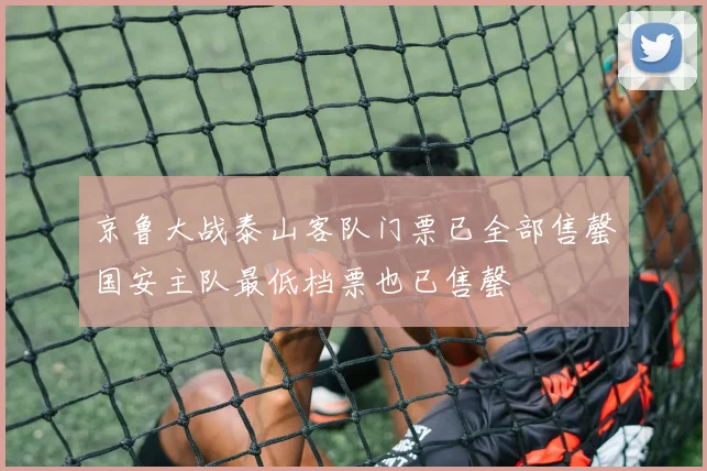 京鲁大战泰山客队门票已全部售罄国安主队最低档票也已售罄