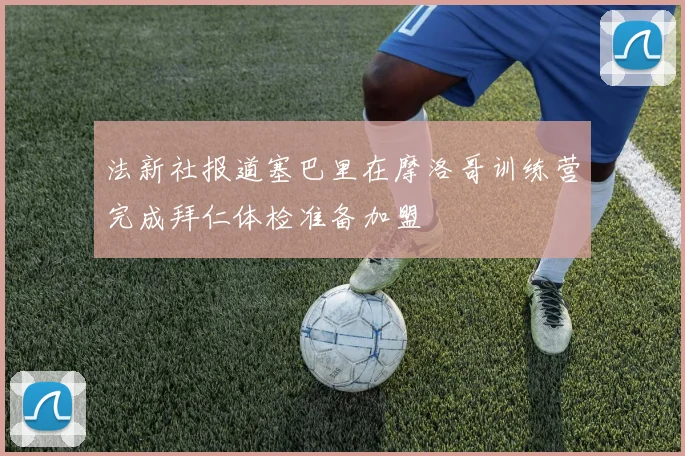 法新社报道塞巴里在摩洛哥训练营完成拜仁体检准备加盟