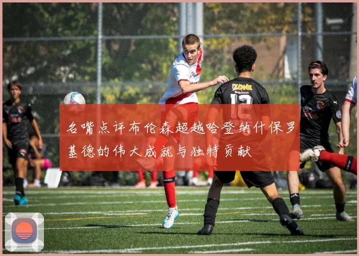 名嘴点评布伦森超越哈登纳什保罗基德的伟大成就与独特贡献