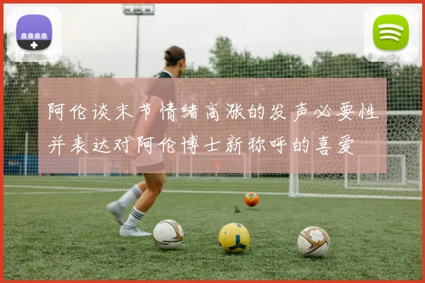 阿伦谈末节情绪高涨的发声必要性并表达对阿伦博士新称呼的喜爱