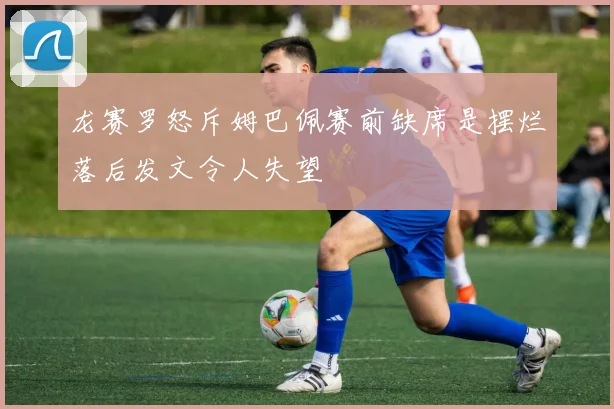 龙赛罗怒斥姆巴佩赛前缺席是摆烂落后发文令人失望