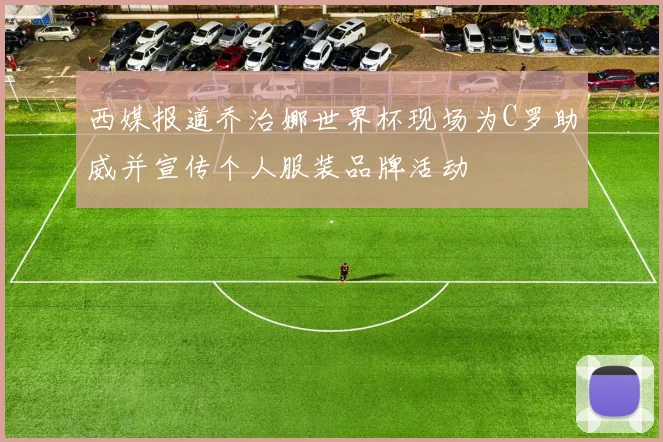 西媒报道乔治娜世界杯现场为C罗助威并宣传个人服装品牌活动