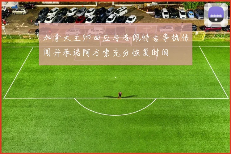 加拿大主帅回应与洛佩特吉争执传闻并承诺阿方索充分恢复时间