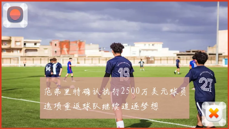 范弗里特确认执行2500万美元球员选项重返球队继续追逐梦想