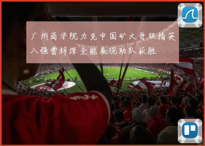 广州商学院力克中国矿大晋级精英八强曹梓烽全能表现助队获胜